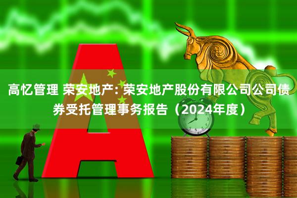 高忆管理 荣安地产: 荣安地产股份有限公司公司债券受托管理事务报告（2024年度）