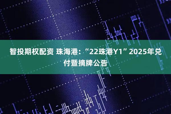 智投期权配资 珠海港: “22珠港Y1”2025年兑付暨摘牌公告