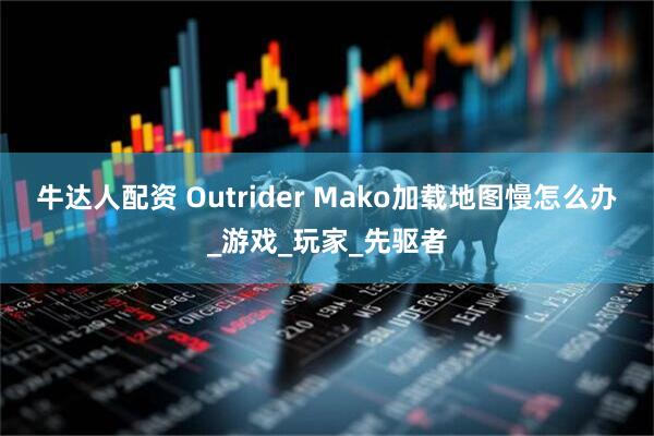 牛达人配资 Outrider Mako加载地图慢怎么办_游戏_玩家_先驱者