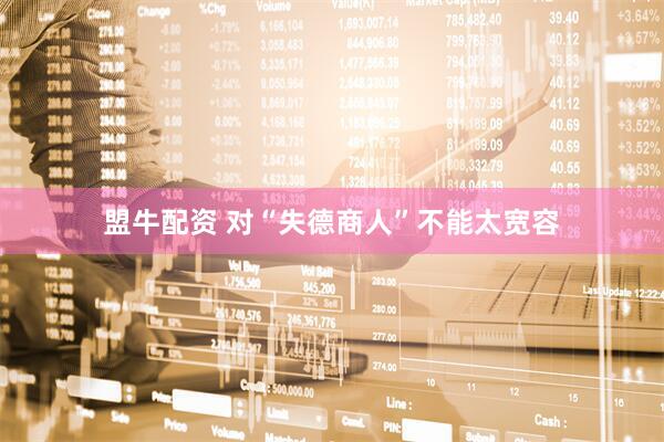 盟牛配资 对“失德商人”不能太宽容
