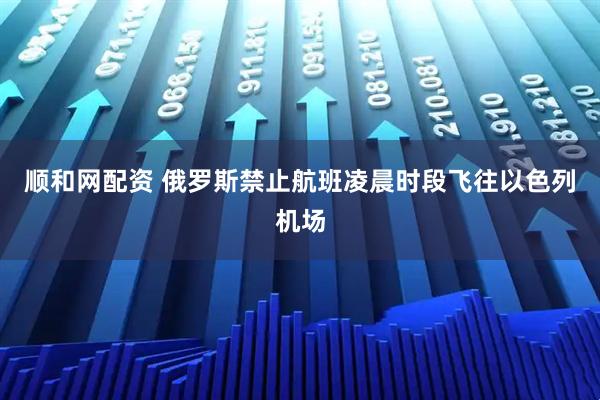 顺和网配资 俄罗斯禁止航班凌晨时段飞往以色列机场