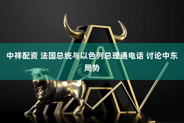 中祥配资 法国总统与以色列总理通电话 讨论中东局势