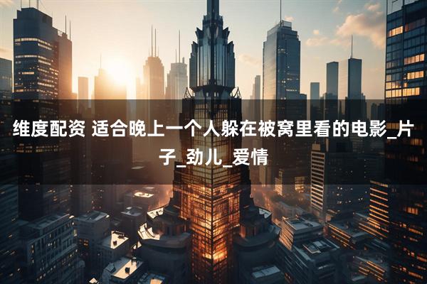维度配资 适合晚上一个人躲在被窝里看的电影_片子_劲儿_爱情
