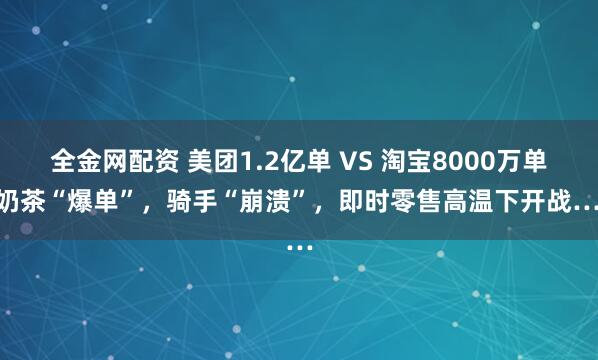 全金网配资 美团1.2亿单 VS 淘宝8000万单！奶茶“爆单”，骑手“崩溃”，即时零售高温下开战……