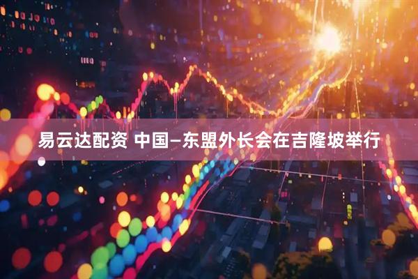 易云达配资 中国—东盟外长会在吉隆坡举行