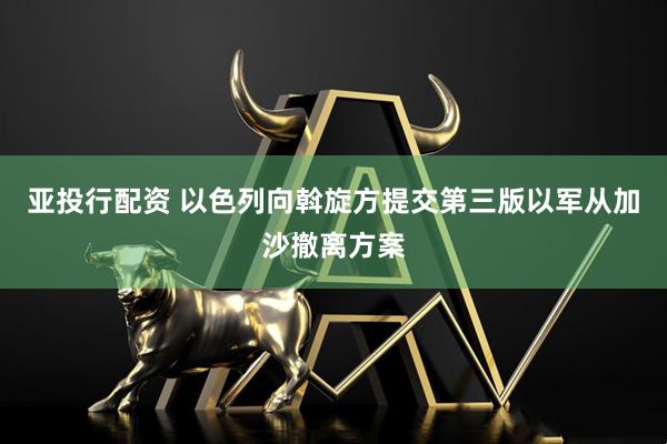 亚投行配资 以色列向斡旋方提交第三版以军从加沙撤离方案