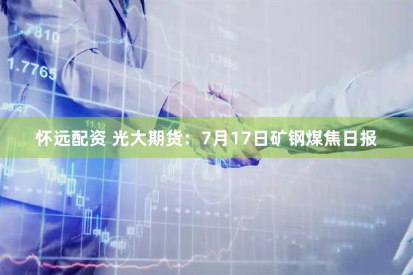 怀远配资 光大期货：7月17日矿钢煤焦日报
