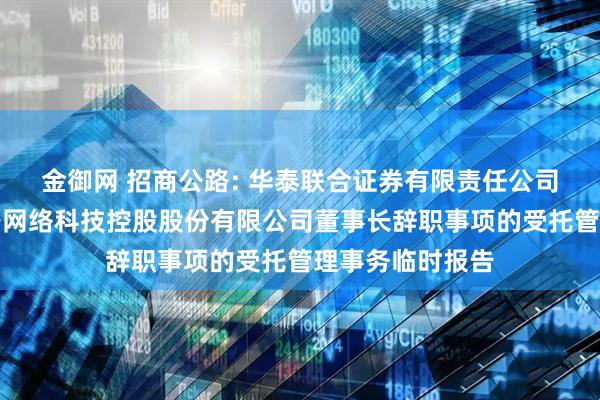 金御网 招商公路: 华泰联合证券有限责任公司关于招商局公路网络科技控股股份有限公司董事长辞职事项的受托管理事务临时报告