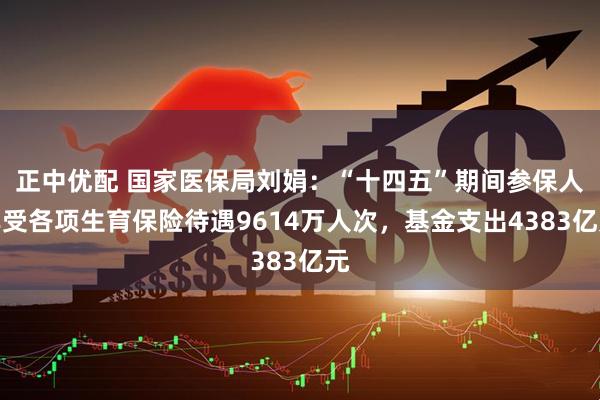 正中优配 国家医保局刘娟：“十四五”期间参保人享受各项生育保险待遇9614万人次，基金支出4383亿元