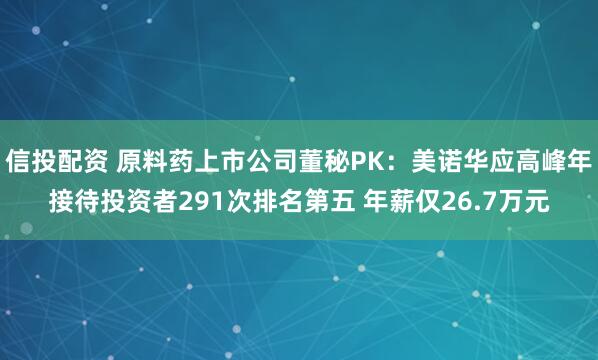信投配资 原料药上市公司董秘PK：美诺华应高峰年接待投资者291次排名第五 年薪仅26.7万元