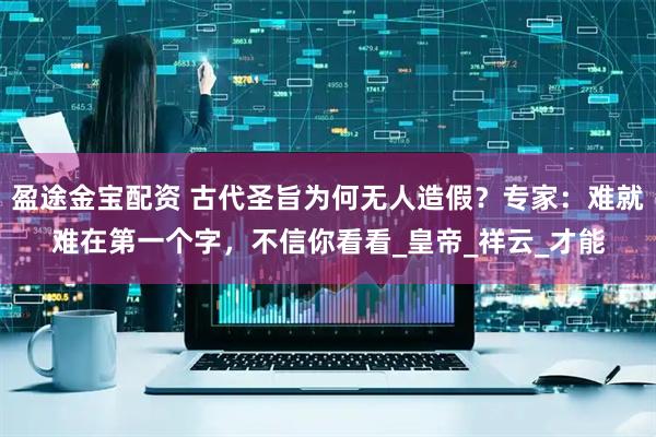 盈途金宝配资 古代圣旨为何无人造假？专家：难就难在第一个字，不信你看看_皇帝_祥云_才能