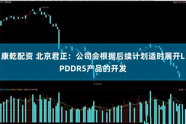 康乾配资 北京君正：公司会根据后续计划适时展开LPDDR5产品的开发