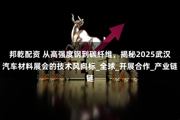 邦乾配资 从高强度钢到碳纤维，揭秘2025武汉汽车材料展会的技术风向标_全球_开展合作_产业链