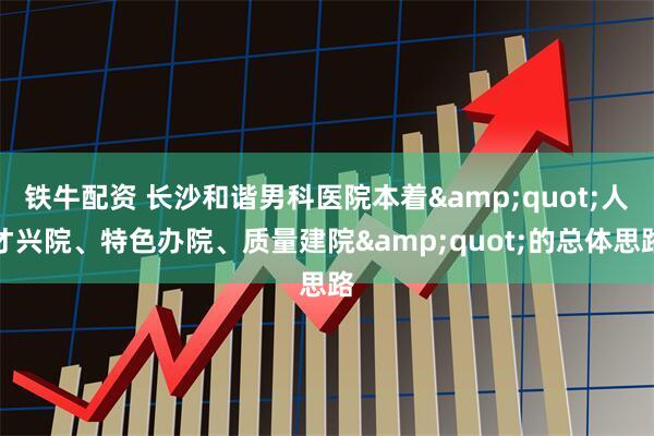 铁牛配资 长沙和谐男科医院本着&quot;人才兴院、特色办院、质量建院&quot;的总体思路