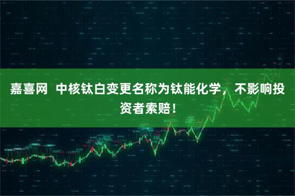 嘉喜网  中核钛白变更名称为钛能化学，不影响投资者索赔！