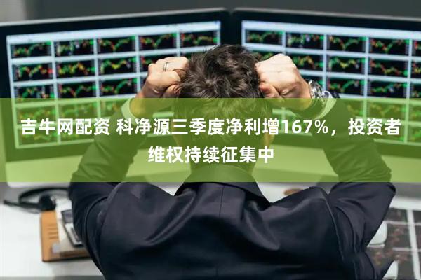 吉牛网配资 科净源三季度净利增167%，投资者维权持续征集中
