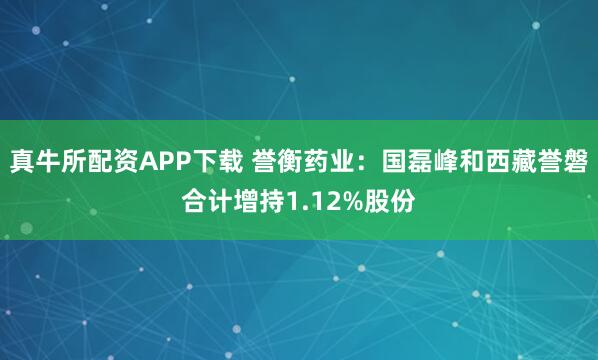 真牛所配资APP下载 誉衡药业：国磊峰和西藏誉磐合计增持1.12%股份
