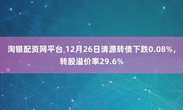 淘银配资网平台 12月26日清源转债下跌0.08%，转股溢价率29.6%