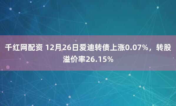千红网配资 12月26日爱迪转债上涨0.07%，转股溢价率26.15%