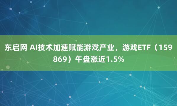 东启网 AI技术加速赋能游戏产业，游戏ETF（159869）午盘涨近1.5%