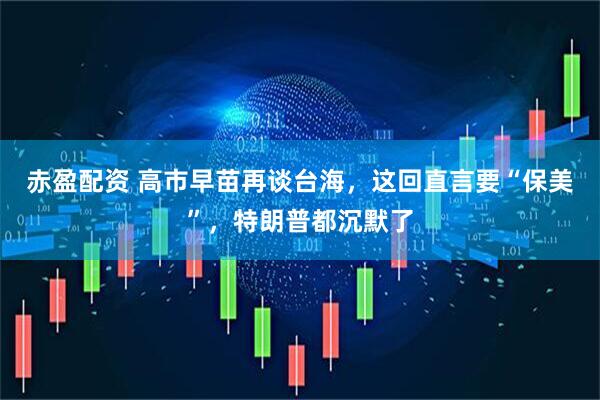 赤盈配资 高市早苗再谈台海，这回直言要“保美”，特朗普都沉默了