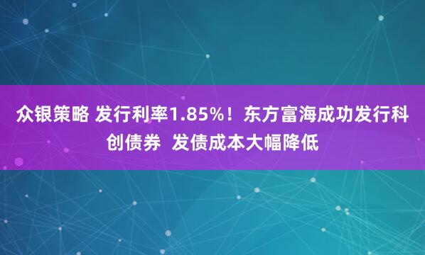 众银策略 发行利率1.85%！东方富海成功发行科创债券  发债成本大幅降低
