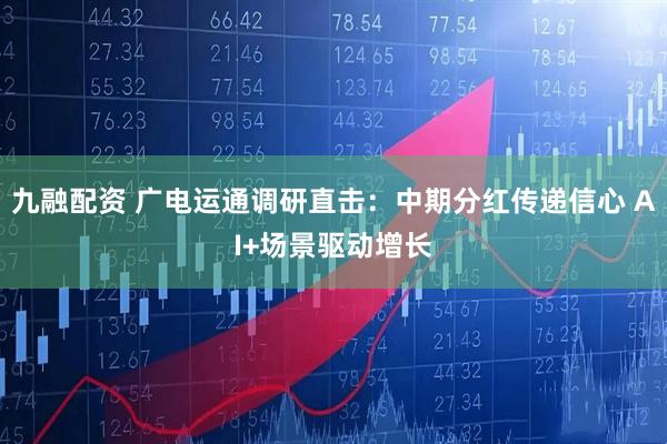 九融配资 广电运通调研直击：中期分红传递信心 AI+场景驱动增长