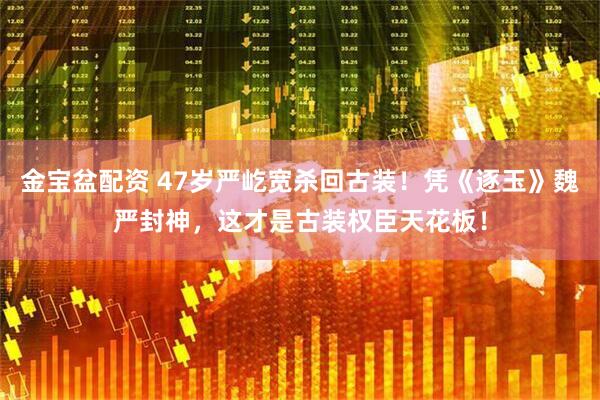 金宝盆配资 47岁严屹宽杀回古装！凭《逐玉》魏严封神，这才是古装权臣天花板！