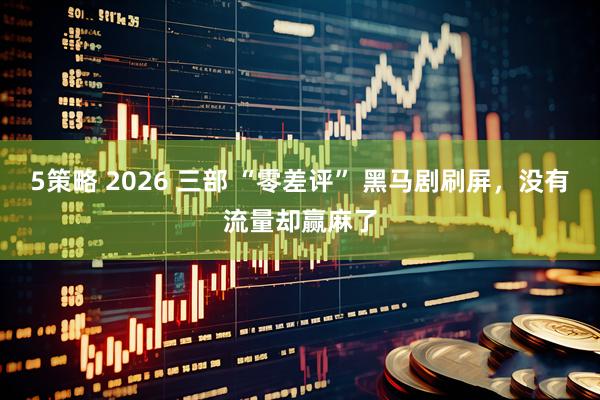 5策略 2026 三部 “零差评” 黑马剧刷屏，没有流量却赢麻了