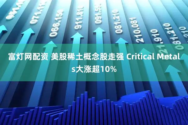 富灯网配资 美股稀土概念股走强 Critical Metals大涨超10%